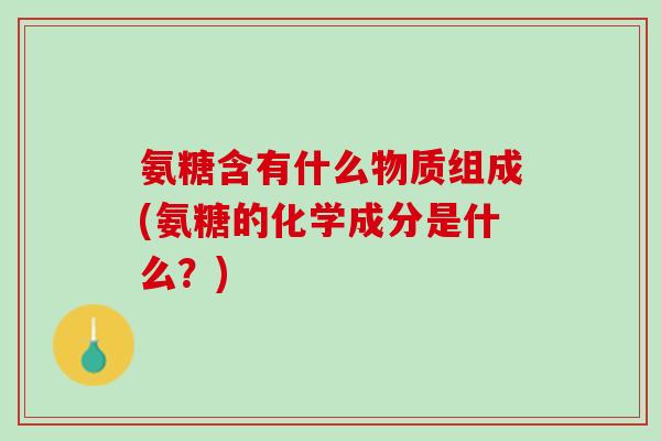 氨糖含有什么物质组成(氨糖的化学成分是什么?) 氨糖含有什么物质组成(氨糖的化学成分是什么?)