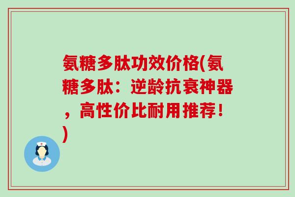 氨糖多肽功效价格(氨糖多肽：逆龄抗衰神器，高性价比耐用推荐！)