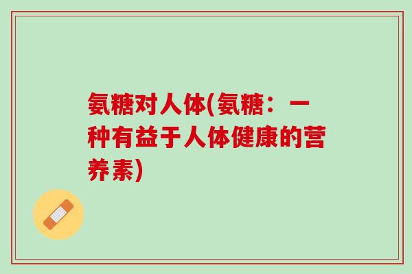 氨糖对人体(氨糖：一种有益于人体健康的营养素)