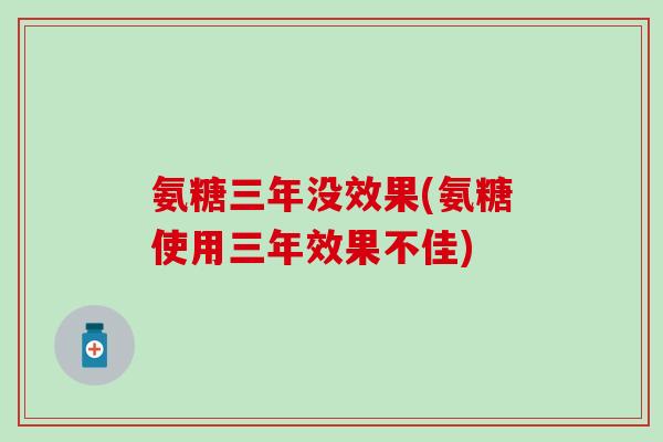 氨糖三年没效果(氨糖使用三年效果不佳)