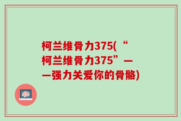 柯兰维骨力375(“柯兰维骨力375”——强力关爱你的骨骼)