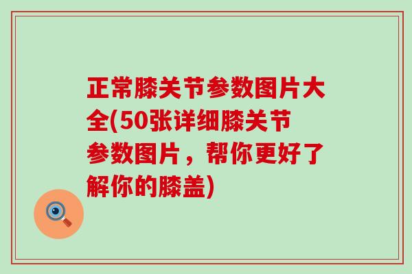正常膝关节参数图片大全(50张详细膝关节参数图片，帮你更好了解你的膝盖)