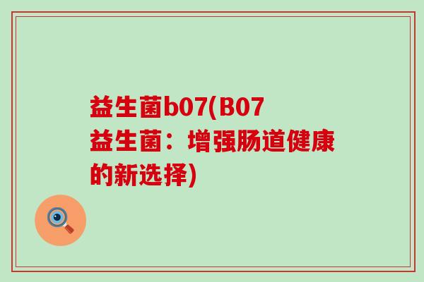 益生菌b07(B07益生菌：增强肠道健康的新选择)