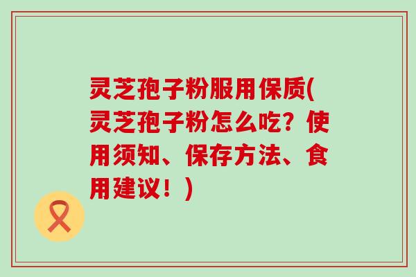 灵芝孢子粉服用保质(灵芝孢子粉怎么吃？使用须知、保存方法、食用建议！)