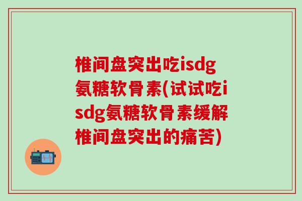 椎间盘突出吃isdg氨糖软骨素(试试吃isdg氨糖软骨素缓解椎间盘突出的痛苦)