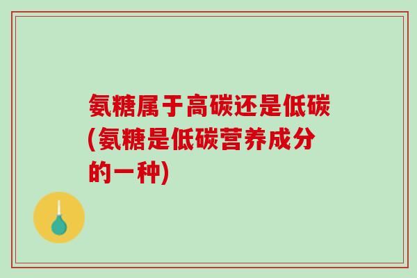 氨糖属于高碳还是低碳(氨糖是低碳营养成分的一种)
