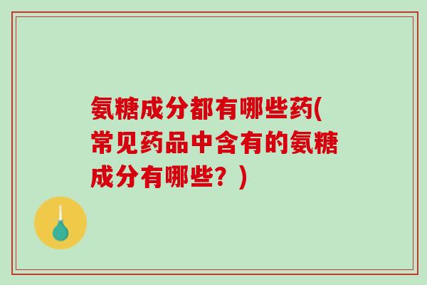 氨糖成分都有哪些药(常见药品中含有的氨糖成分有哪些？)