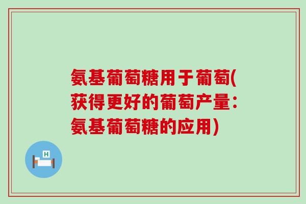 氨基葡萄糖用于葡萄(获得更好的葡萄产量：氨基葡萄糖的应用)