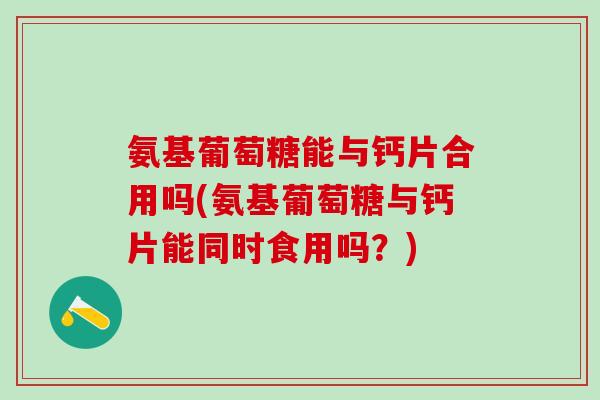 氨基葡萄糖能与钙片合用吗(氨基葡萄糖与钙片能同时食用吗？)