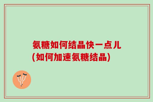 氨糖如何结晶快一点儿(如何加速氨糖结晶)