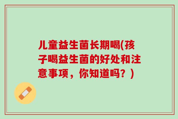 儿童益生菌长期喝(孩子喝益生菌的好处和注意事项，你知道吗？)