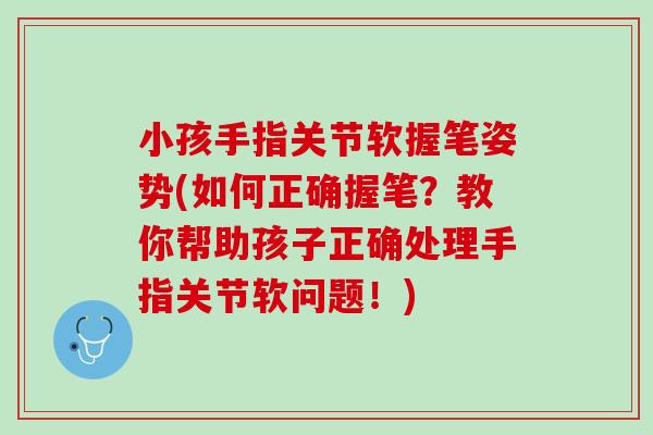 小孩手指关节软握笔姿势(如何正确握笔？教你帮助孩子正确处理手指关节软问题！)