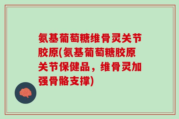 氨基葡萄糖维骨灵关节胶原(氨基葡萄糖胶原关节保健品,维骨灵加强骨骼支撑) 氨基葡萄糖维骨灵关节胶原(氨基葡萄糖胶原关节保健品,维骨灵加强骨骼支撑)