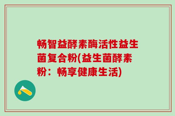 畅智益酵素酶活性益生菌复合粉(益生菌酵素粉：畅享健康生活)