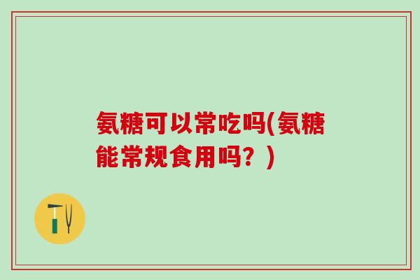 氨糖可以常吃吗(氨糖能常规食用吗？)