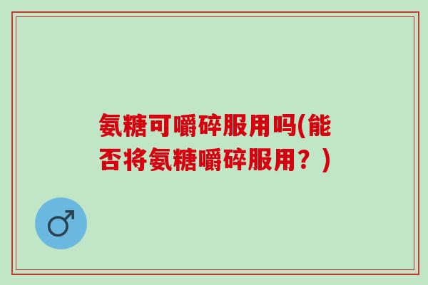 氨糖可嚼碎服用吗(能否将氨糖嚼碎服用？)