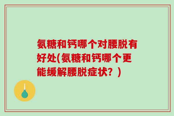 氨糖和钙哪个对腰脱有好处(氨糖和钙哪个更能缓解腰脱症状？)