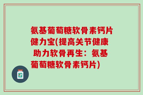 氨基葡萄糖软骨素钙片健力宝(提高关节健康 助力软骨再生：氨基葡萄糖软骨素钙片)