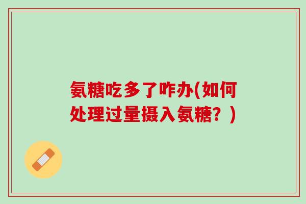 氨糖吃多了咋办(如何处理过量摄入氨糖？)