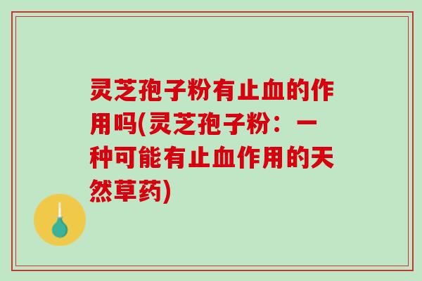 灵芝孢子粉有止血的作用吗(灵芝孢子粉：一种可能有止血作用的天然草药)