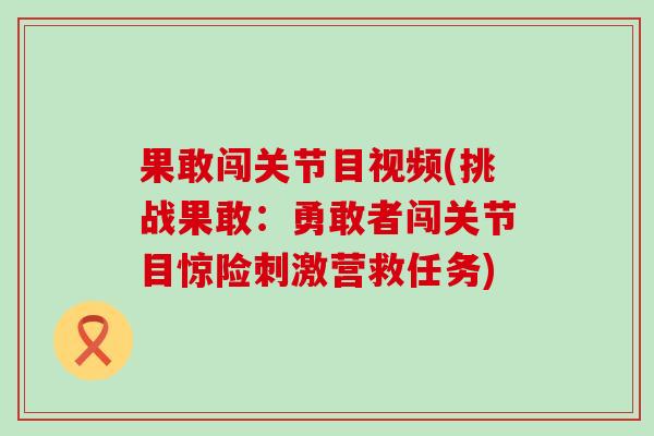 果敢闯关节目视频(挑战果敢：勇敢者闯关节目惊险刺激营救任务)
