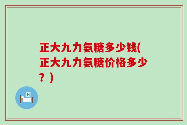 正大九力氨糖多少钱(正大九力氨糖价格多少？)