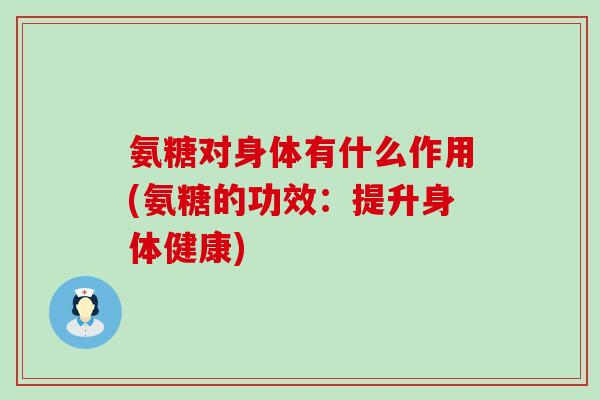 氨糖对身体有什么作用(氨糖的功效：提升身体健康)