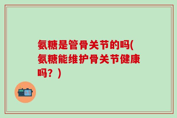 氨糖是管骨关节的吗(氨糖能维护骨关节健康吗?) 氨糖是管骨关节的吗(氨糖能维护骨关节健康吗?)