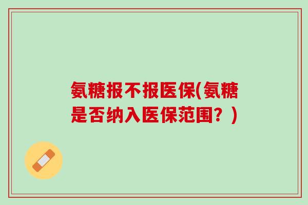 氨糖报不报医保(氨糖是否纳入医保范围？)