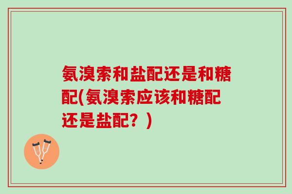 氨溴索和盐配还是和糖配(氨溴索应该和糖配还是盐配？)