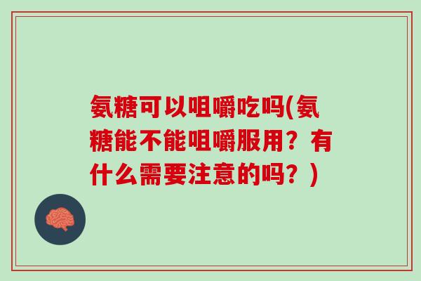 氨糖可以咀嚼吃吗(氨糖能不能咀嚼服用？有什么需要注意的吗？)