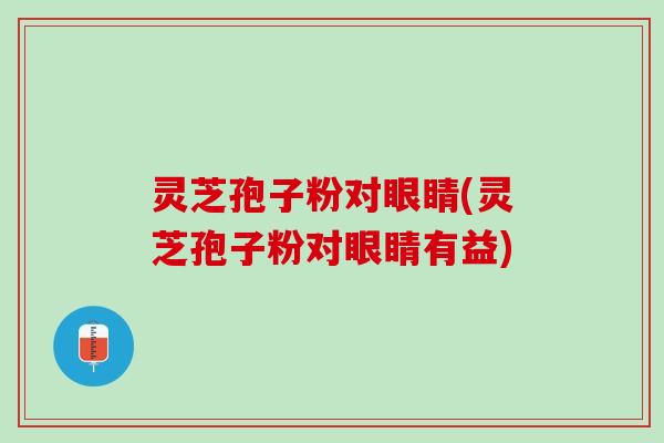 灵芝孢子粉对眼睛(灵芝孢子粉对眼睛有益)
