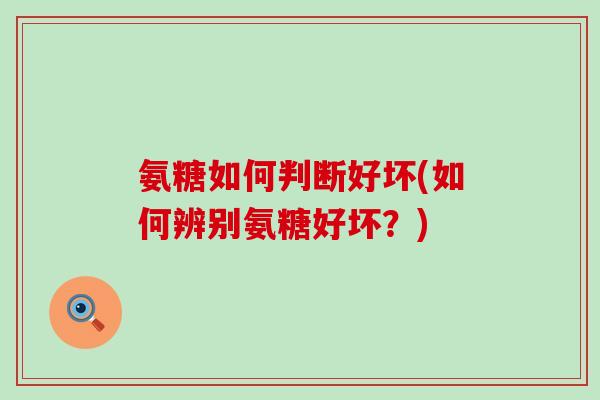 氨糖如何判断好坏(如何辨别氨糖好坏？)