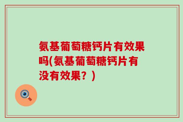 氨基葡萄糖钙片有效果吗(氨基葡萄糖钙片有没有效果？)
