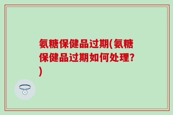 氨糖保健品过期(氨糖保健品过期如何处理？)