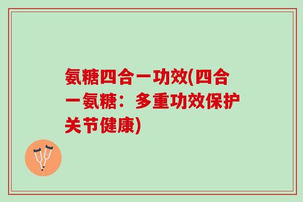 氨糖四合一功效(四合一氨糖：多重功效保护关节健康)