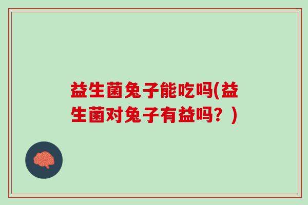 益生菌兔子能吃吗(益生菌对兔子有益吗？)