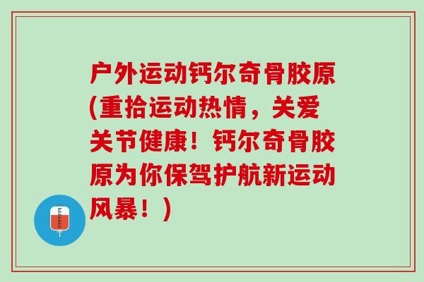 户外运动钙尔奇骨胶原(重拾运动热情,关爱关节健康!钙尔奇骨胶原为你保驾护航新运动风暴!) 户外运动钙尔奇骨胶原(重拾运动热情,关爱关节健康!钙尔奇骨胶原为你保驾护航新运动风暴!)