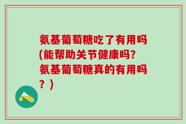 氨基葡萄糖吃了有用吗(能帮助关节健康吗？氨基葡萄糖真的有用吗？)