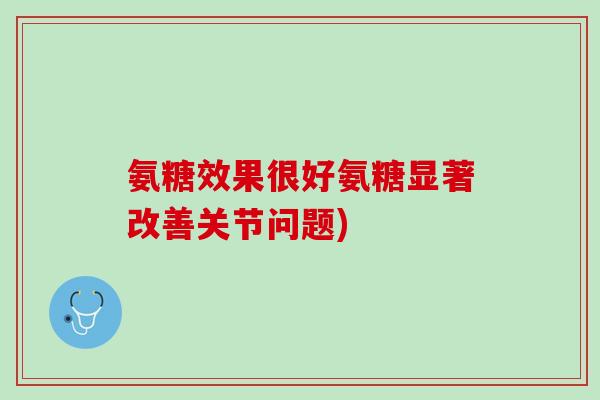 氨糖效果很好氨糖显著改善关节问题)