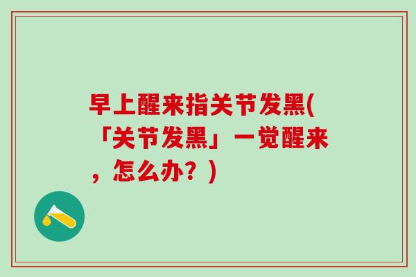 早上醒来指关节发黑(「关节发黑」一觉醒来，怎么办？)