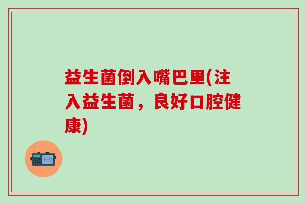 益生菌倒入嘴巴里(注入益生菌，良好口腔健康)