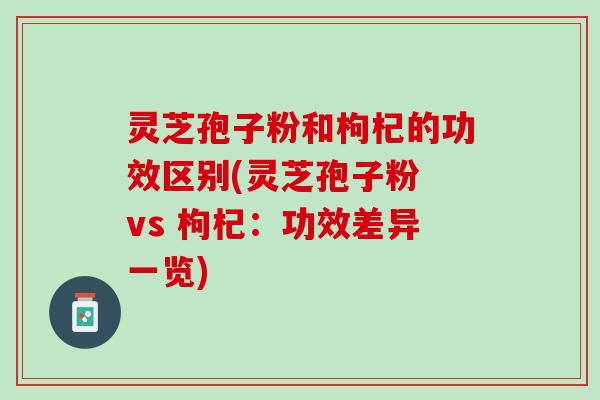灵芝孢子粉和枸杞的功效区别(灵芝孢子粉 vs 枸杞：功效差异一览)