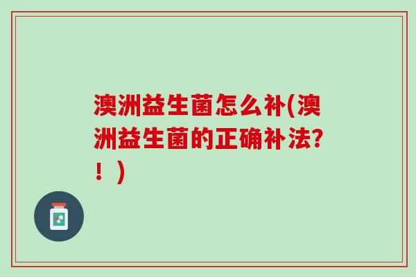 澳洲益生菌怎么补(澳洲益生菌的正确补法？！)