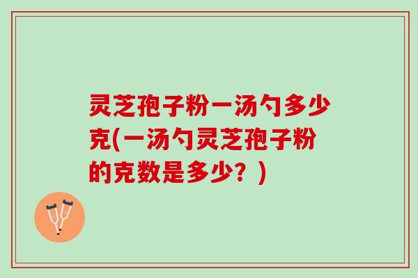 灵芝孢子粉一汤勺多少克(一汤勺灵芝孢子粉的克数是多少？)