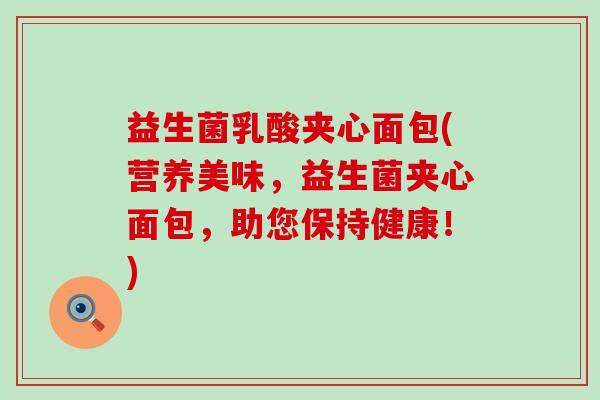 益生菌乳酸夹心面包(营养美味,益生菌夹心面包,助您保持健康!) 益生菌乳酸夹心面包(营养美味,益生菌夹心面包,助您保持健康!)