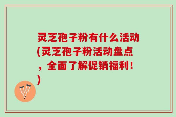 灵芝孢子粉有什么活动(灵芝孢子粉活动盘点，全面了解促销福利！)