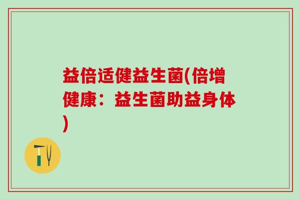 益倍适健益生菌(倍增健康：益生菌助益身体)