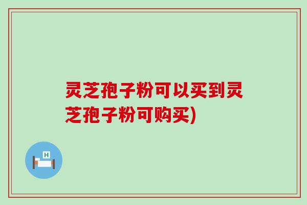 灵芝孢子粉可以买到灵芝孢子粉可购买)