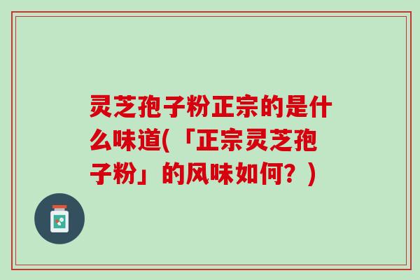 灵芝孢子粉正宗的是什么味道(「正宗灵芝孢子粉」的风味如何？)